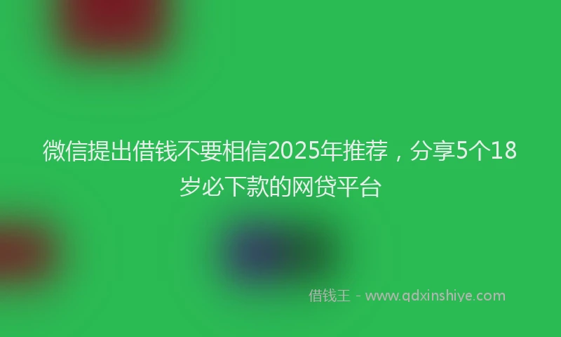 微信提出借钱不要相信2025年推荐，分享5个18岁必下款的网贷平台