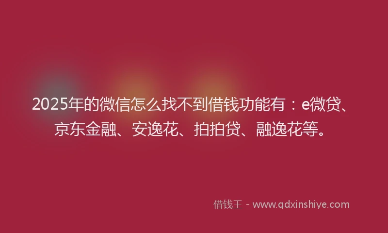 2025年的微信怎么找不到借钱功能有：e微贷、京东金融、安逸花、拍拍贷、融逸花等。