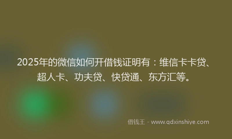 2025年的微信如何开借钱证明有：维信卡卡贷、超人卡、功夫贷、快贷通、东方汇等。
