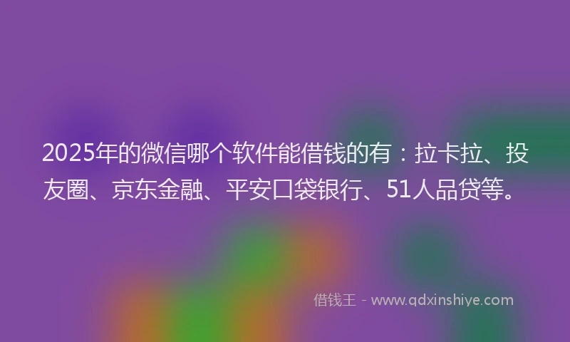 2025年的微信哪个软件能借钱的有：拉卡拉、投友圈、京东金融、平安口袋银行、51人品贷等。
