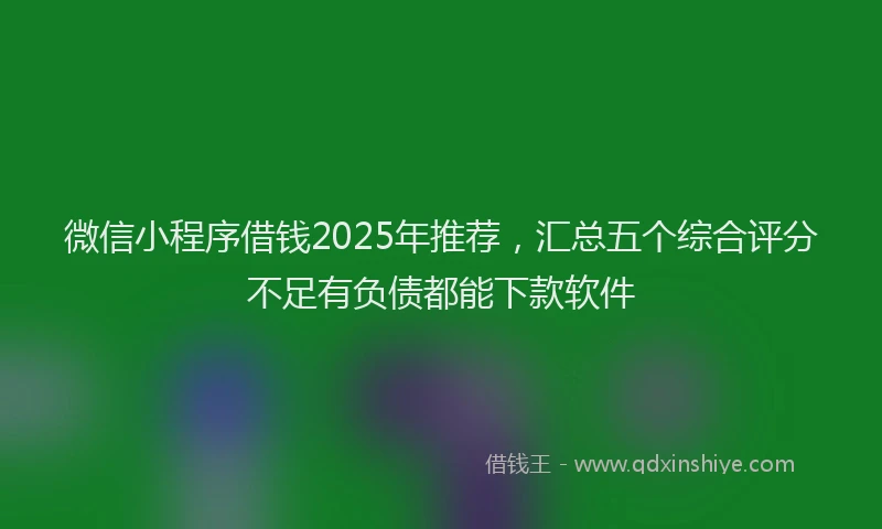 微信小程序借钱2025年推荐，汇总五个综合评分不足有负债都能下款软件