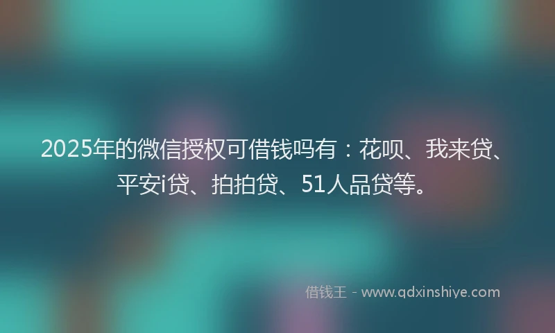 2025年的微信授权可借钱吗有：花呗、我来贷、平安i贷、拍拍贷、51人品贷等。