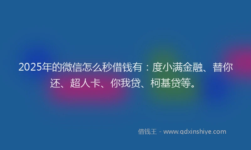 2025年的微信怎么秒借钱有：度小满金融、替你还、超人卡、你我贷、柯基贷等。