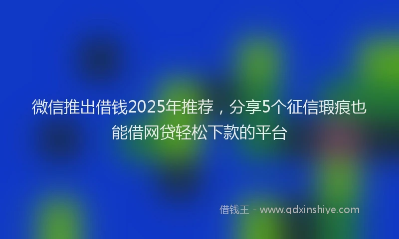 微信推出借钱2025年推荐，分享5个征信瑕疵也能借网贷轻松下款的平台