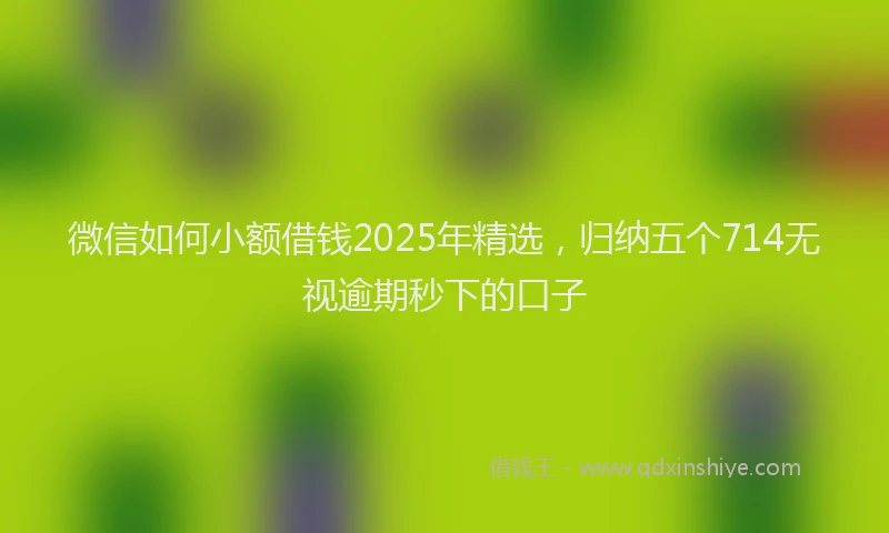 微信如何小额借钱2025年精选，归纳五个714无视逾期秒下的口子