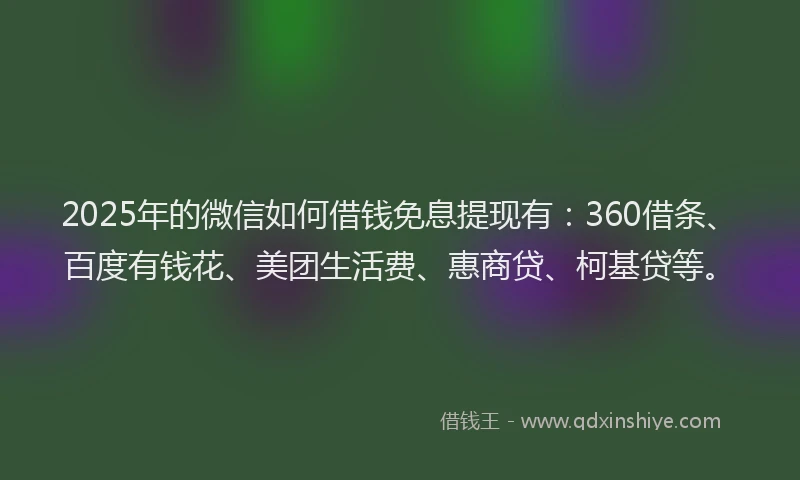 2025年的微信如何借钱免息提现有：360借条、百度有钱花、美团生活费、惠商贷、柯基贷等。