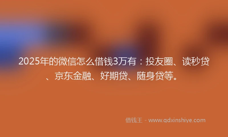 2025年的微信怎么借钱3万有：投友圈、读秒贷、京东金融、好期贷、随身贷等。