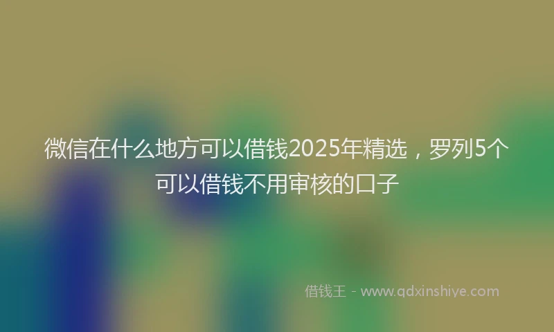 微信在什么地方可以借钱2025年精选，罗列5个可以借钱不用审核的口子