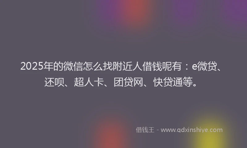 2025年的微信怎么找附近人借钱呢有：e微贷、还呗、超人卡、团贷网、快贷通等。