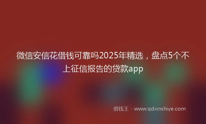 微信安信花借钱可靠吗2025年精选，盘点5个不上征信报告的贷款app