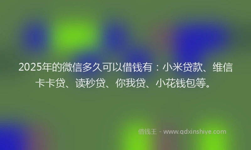 2025年的微信多久可以借钱有：小米贷款、维信卡卡贷、读秒贷、你我贷、小花钱包等。