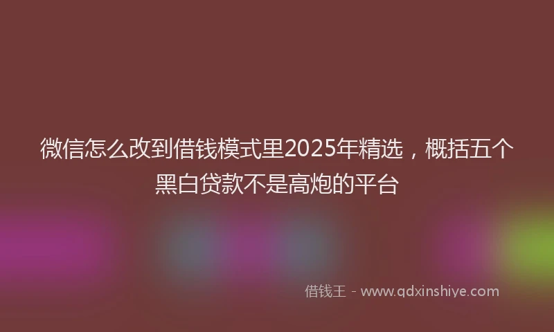 微信怎么改到借钱模式里2025年精选，概括五个黑白贷款不是高炮的平台