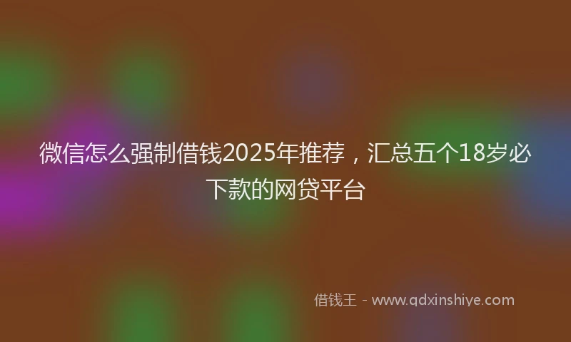 微信怎么强制借钱2025年推荐，汇总五个18岁必下款的网贷平台