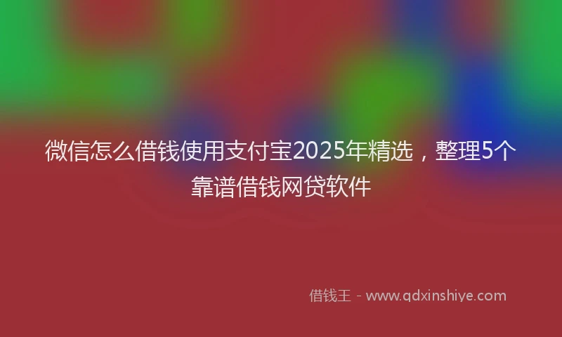 微信怎么借钱使用支付宝2025年精选，整理5个靠谱借钱网贷软件