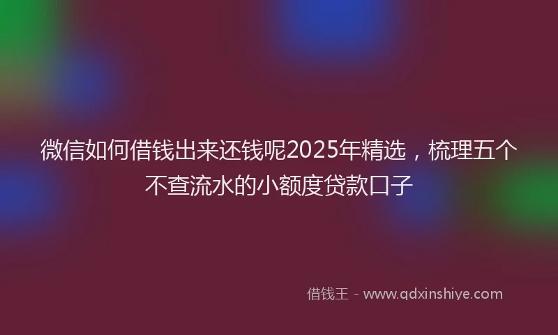 微信如何借钱出来还钱呢2025年精选，梳理五个不查流水的小额度贷款口子