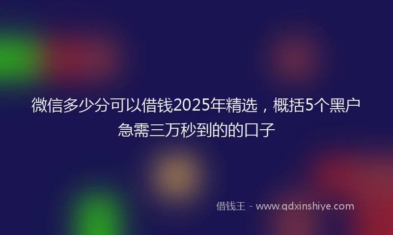 微信多少分可以借钱2025年精选，概括5个黑户急需三万秒到的的口子