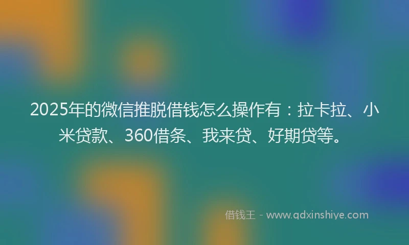 2025年的微信推脱借钱怎么操作有：拉卡拉、小米贷款、360借条、我来贷、好期贷等。
