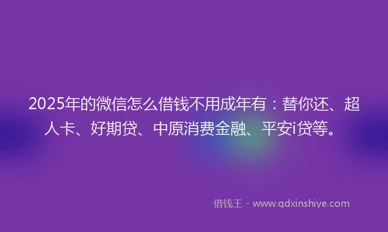2025年的微信怎么借钱不用成年有：替你还、超人卡、好期贷、中原消费金融、平安i贷等。