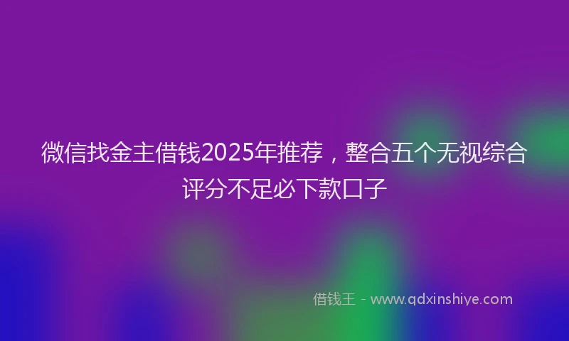 微信找金主借钱2025年推荐，整合五个无视综合评分不足必下款口子