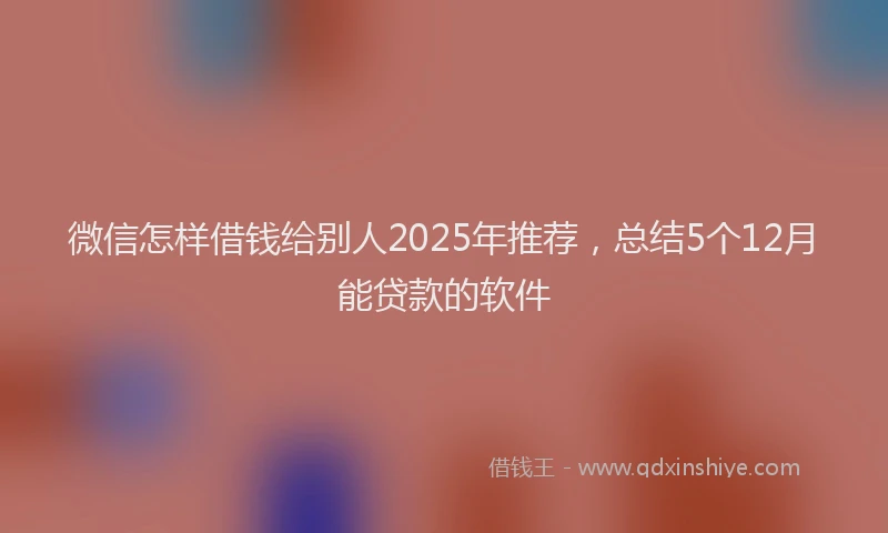微信怎样借钱给别人2025年推荐，总结5个12月能贷款的软件