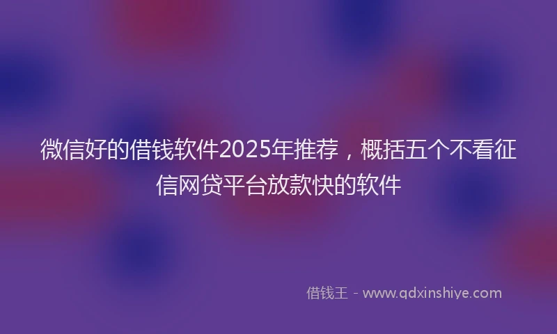 微信好的借钱软件2025年推荐，概括五个不看征信网贷平台放款快的软件