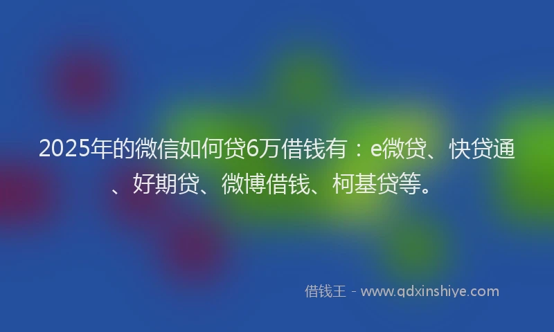 2025年的微信如何贷6万借钱有：e微贷、快贷通、好期贷、微博借钱、柯基贷等。