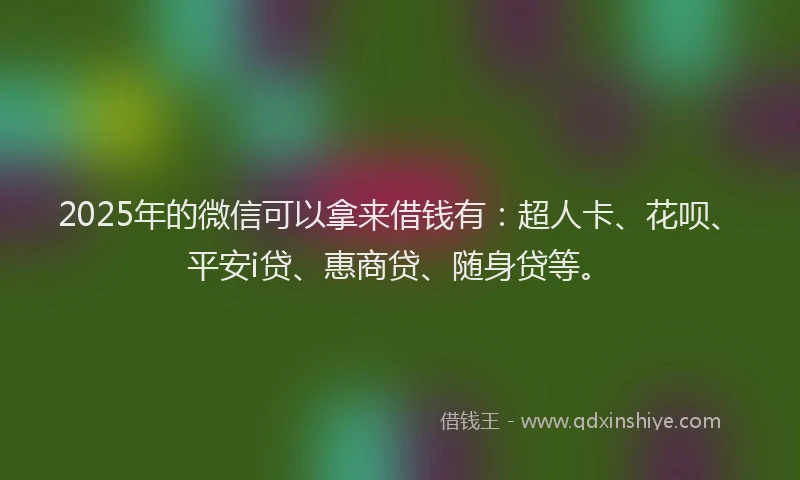 2025年的微信可以拿来借钱有：超人卡、花呗、平安i贷、惠商贷、随身贷等。