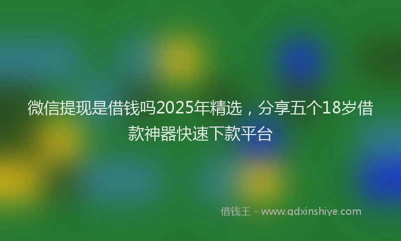 微信提现是借钱吗2025年精选，分享五个18岁借款神器快速下款平台