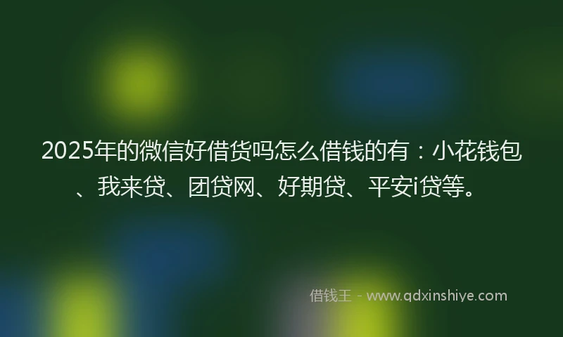 2025年的微信好借货吗怎么借钱的有：小花钱包、我来贷、团贷网、好期贷、平安i贷等。