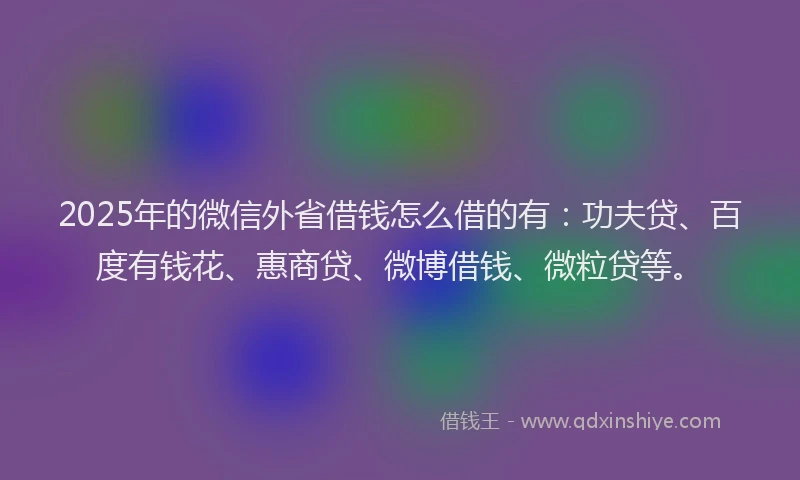 2025年的微信外省借钱怎么借的有：功夫贷、百度有钱花、惠商贷、微博借钱、微粒贷等。