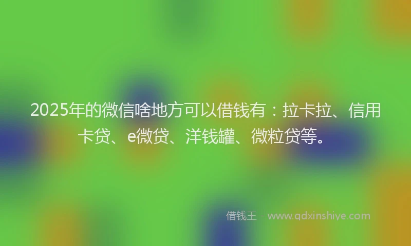 2025年的微信啥地方可以借钱有：拉卡拉、信用卡贷、e微贷、洋钱罐、微粒贷等。
