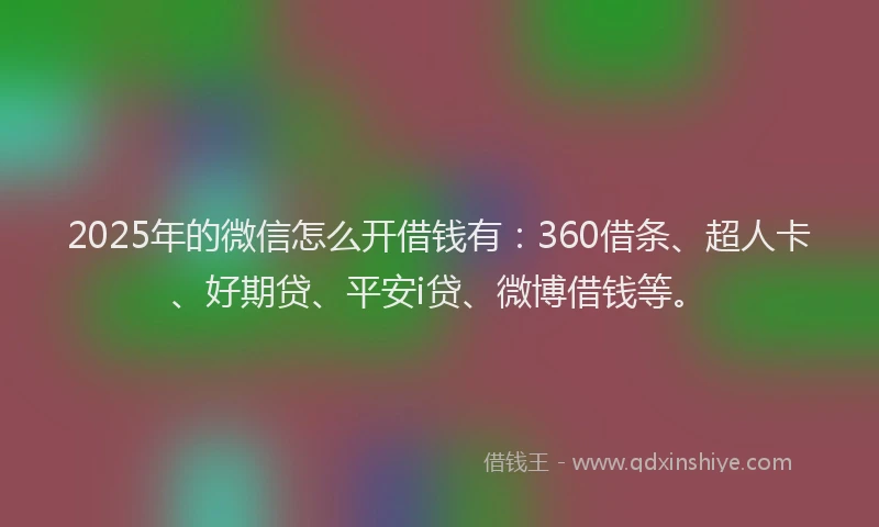 2025年的微信怎么开借钱有：360借条、超人卡、好期贷、平安i贷、微博借钱等。