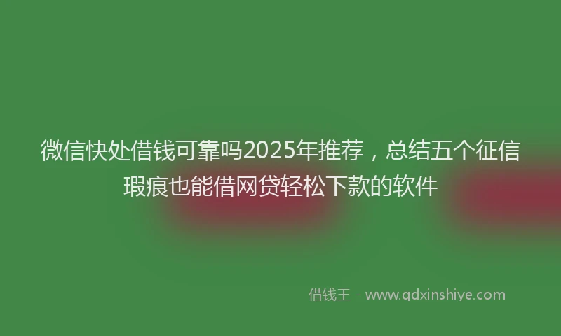 微信快处借钱可靠吗2025年推荐，总结五个征信瑕疵也能借网贷轻松下款的软件