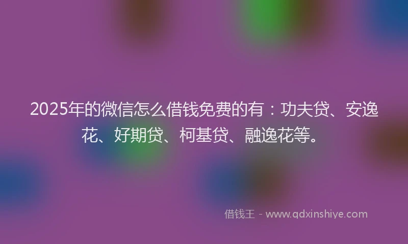 2025年的微信怎么借钱免费的有：功夫贷、安逸花、好期贷、柯基贷、融逸花等。