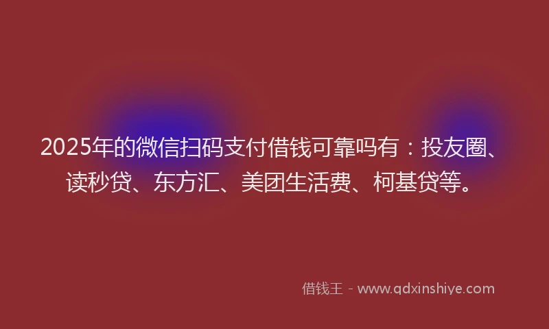 2025年的微信扫码支付借钱可靠吗有：投友圈、读秒贷、东方汇、美团生活费、柯基贷等。