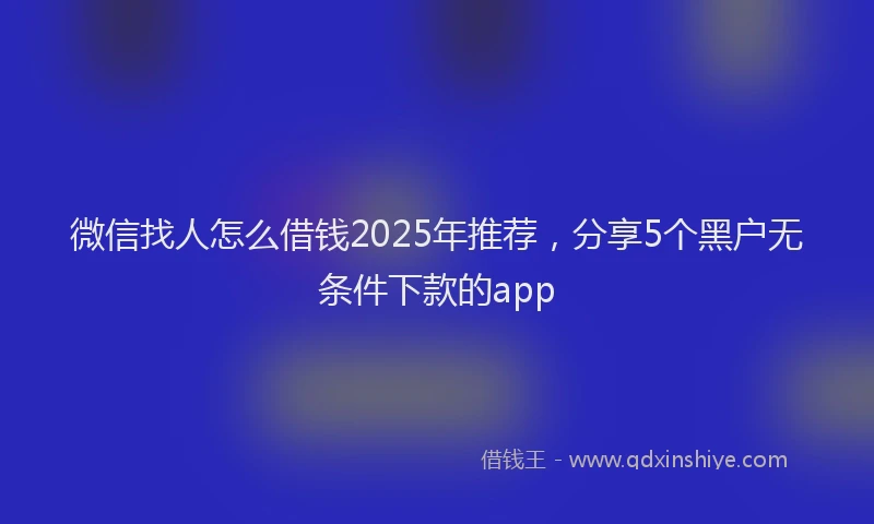 微信找人怎么借钱2025年推荐，分享5个黑户无条件下款的app