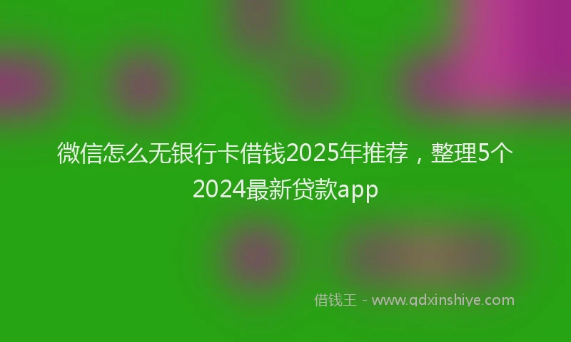 微信怎么无银行卡借钱2025年推荐，整理5个2024最新贷款app
