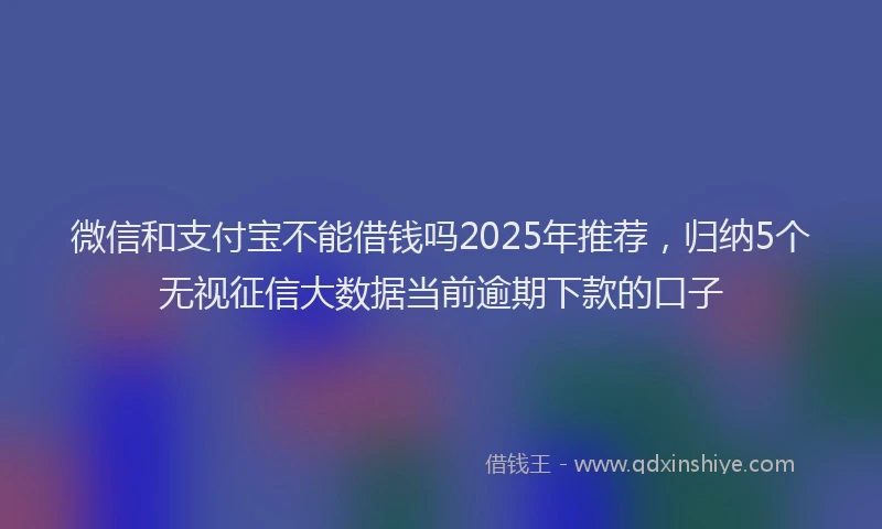 微信和支付宝不能借钱吗2025年推荐，归纳5个无视征信大数据当前逾期下款的口子