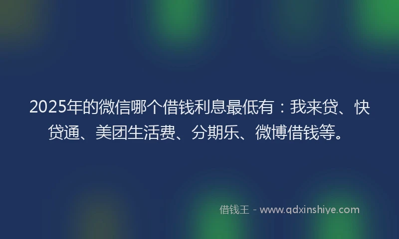 2025年的微信哪个借钱利息最低有：我来贷、快贷通、美团生活费、分期乐、微博借钱等。