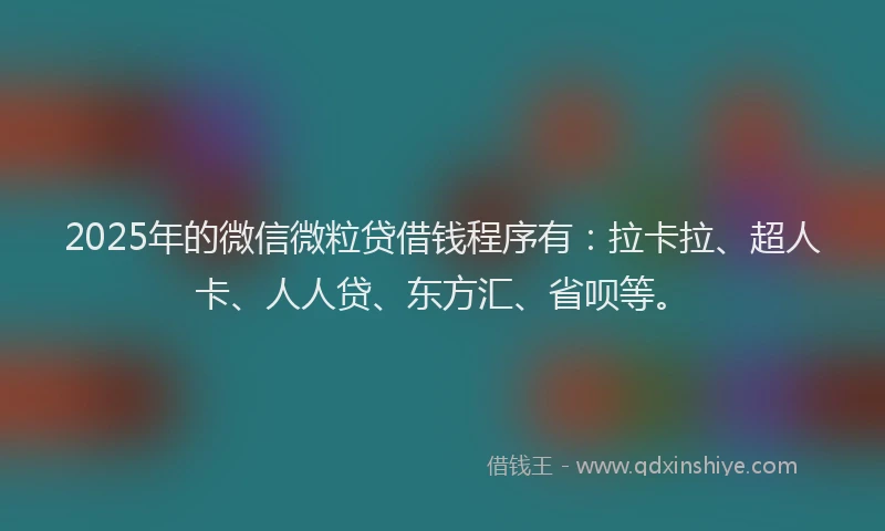 2025年的微信微粒贷借钱程序有：拉卡拉、超人卡、人人贷、东方汇、省呗等。