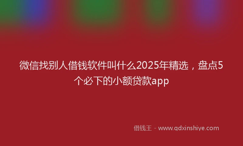 微信找别人借钱软件叫什么2025年精选，盘点5个必下的小额贷款app