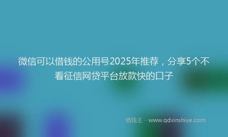 微信可以借钱的公用号2025年推荐，分享5个不看征信网贷平台放款快的口子