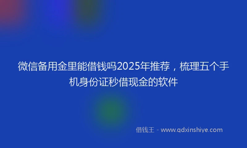 微信备用金里能借钱吗2025年推荐，梳理五个手机身份证秒借现金的软件