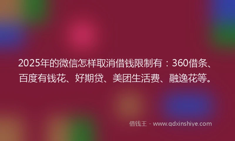 2025年的微信怎样取消借钱限制有：360借条、百度有钱花、好期贷、美团生活费、融逸花等。
