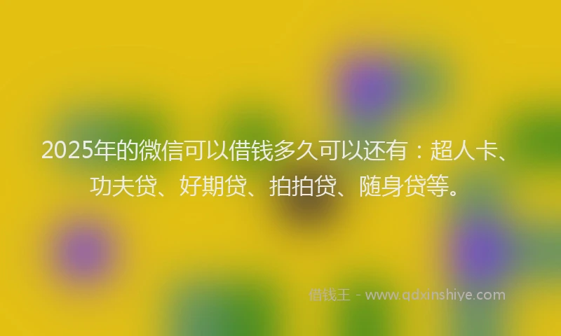 2025年的微信可以借钱多久可以还有：超人卡、功夫贷、好期贷、拍拍贷、随身贷等。