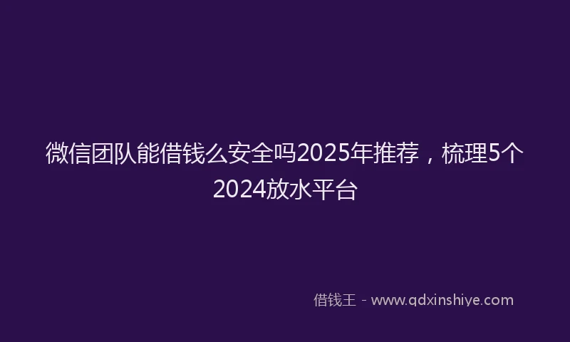 微信团队能借钱么安全吗2025年推荐，梳理5个2024放水平台