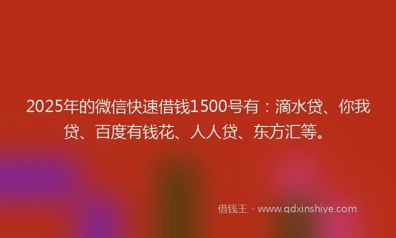 2025年的微信快速借钱1500号有：滴水贷、你我贷、百度有钱花、人人贷、东方汇等。