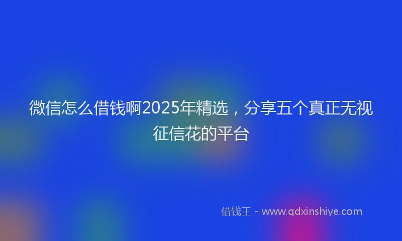 微信怎么借钱啊2025年精选，分享五个真正无视征信花的平台