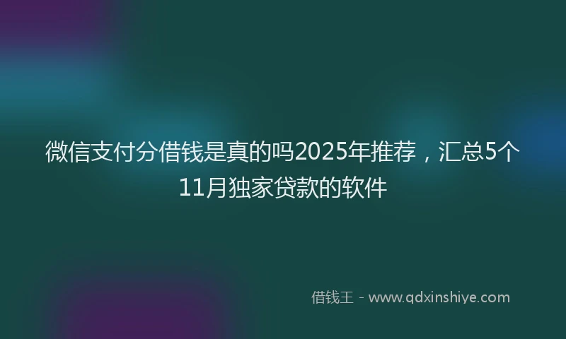微信支付分借钱是真的吗2025年推荐，汇总5个11月独家贷款的软件