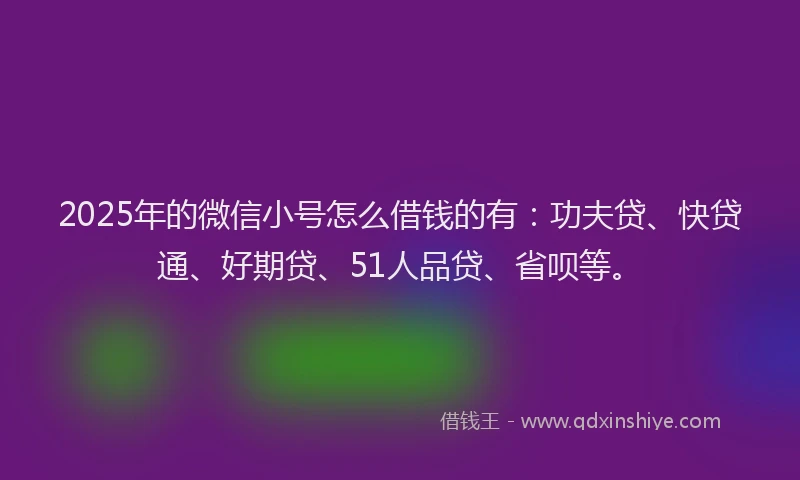 2025年的微信小号怎么借钱的有：功夫贷、快贷通、好期贷、51人品贷、省呗等。
